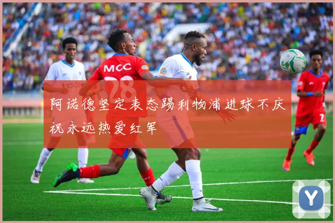 阿诺德坚定表态踢利物浦进球不庆祝永远热爱红军