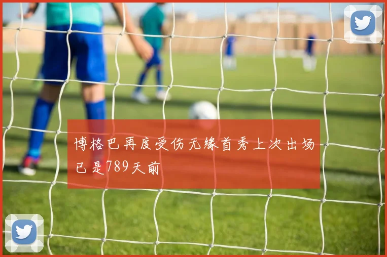 博格巴再度受伤无缘首秀上次出场已是789天前