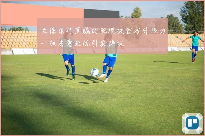 兰德尔对罗威的犯规被官方升级为一级恶意犯规引发热议