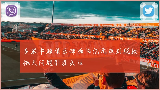 多家中超俱乐部面临亿元级别税款拖欠问题引发关注