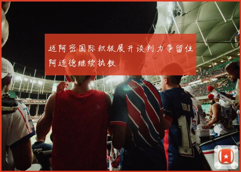 迈阿密国际积极展开谈判力争留住阿连德继续执教
