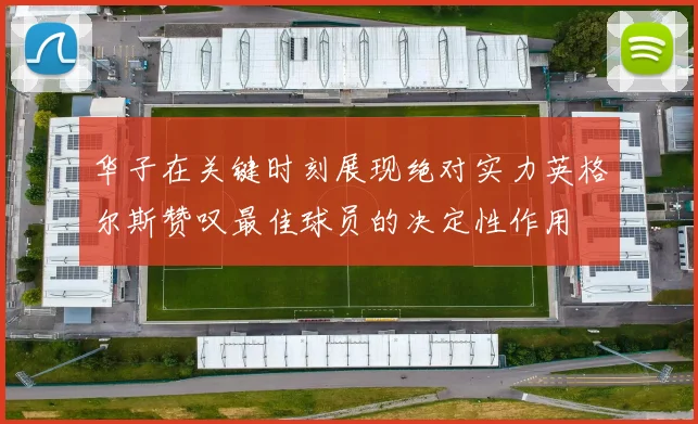 华子在关键时刻展现绝对实力英格尔斯赞叹最佳球员的决定性作用