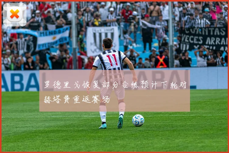 罗德里戈恢复部分合练预计下轮对赫塔费重返赛场