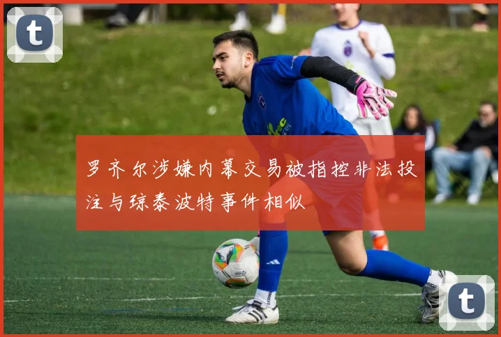 罗齐尔涉嫌内幕交易被指控非法投注与琼泰波特事件相似