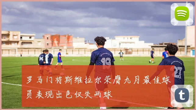 罗马门将斯维拉尔荣膺九月最佳球员表现出色仅失两球