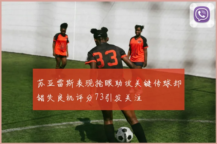 苏亚雷斯表现抢眼助攻关键传球却错失良机评分73引发关注