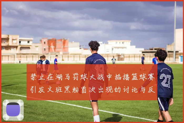 禁止在湖马罚球大战中插播篮球赛引发文班黑粉首次出现的讨论与反思