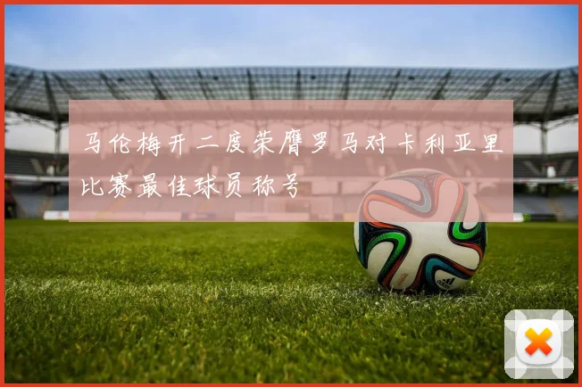 马伦梅开二度荣膺罗马对卡利亚里比赛最佳球员称号