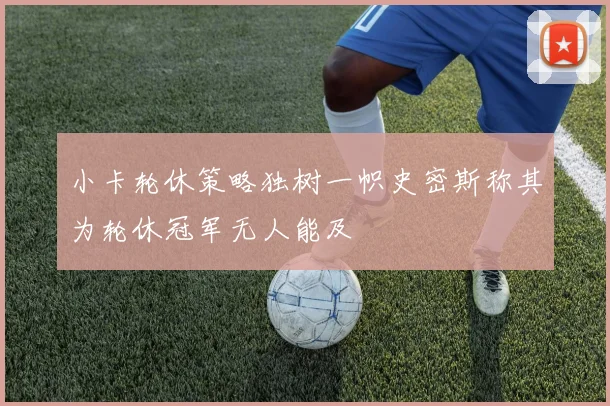 小卡轮休策略独树一帜史密斯称其为轮休冠军无人能及