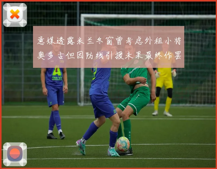 意媒透露米兰冬窗曾考虑外租小将奥多古但因防线引援未果最终作罢