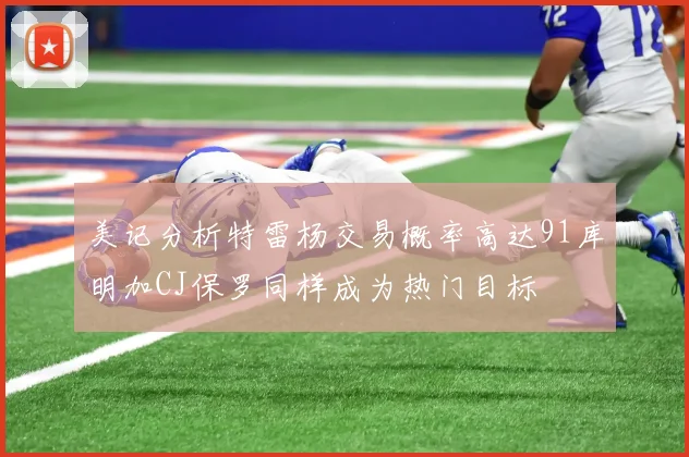 美记分析特雷杨交易概率高达91库明加CJ保罗同样成为热门目标