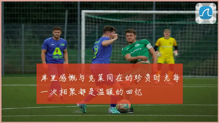 库里感慨与克莱同在的珍贵时光每一次相聚都是温暖的回忆