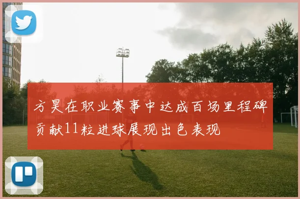 方昊在职业赛事中达成百场里程碑贡献11粒进球展现出色表现