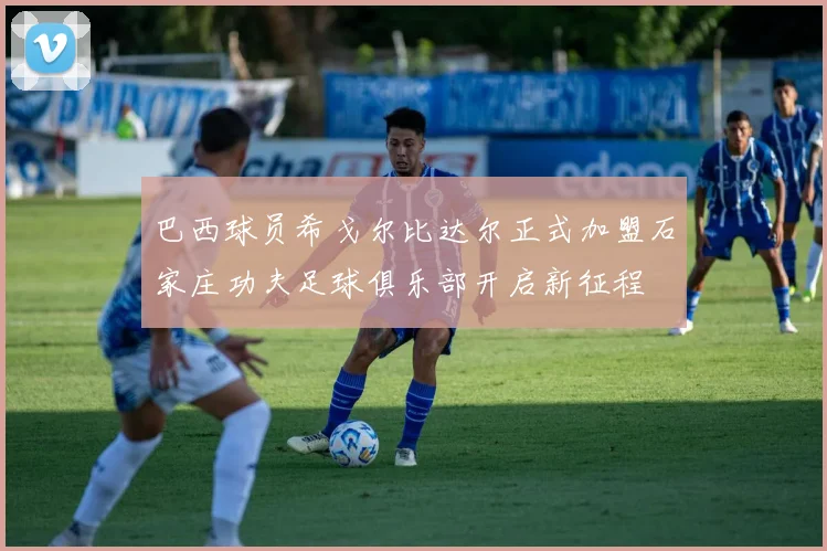 巴西球员希戈尔比达尔正式加盟石家庄功夫足球俱乐部开启新征程