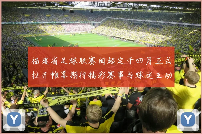 福建省足球联赛闽超定于四月正式拉开帷幕期待精彩赛事与球迷互动
