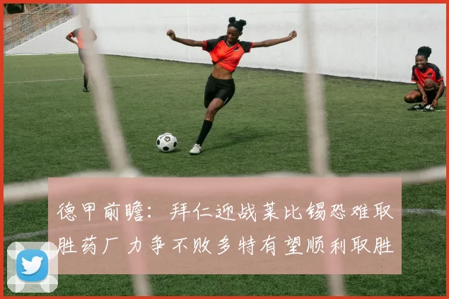 德甲前瞻：拜仁迎战莱比锡恐难取胜药厂力争不败多特有望顺利取胜